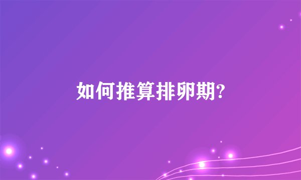如何推算排卵期?