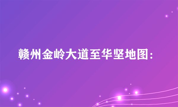 赣州金岭大道至华坚地图：