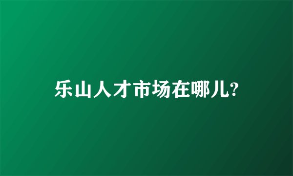 乐山人才市场在哪儿?