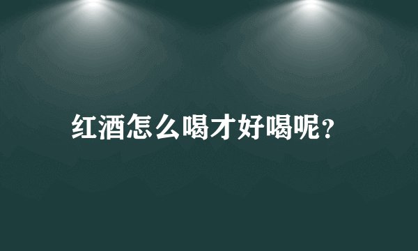 红酒怎么喝才好喝呢?