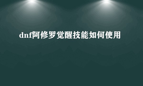 dnf阿修罗觉醒技能如何使用