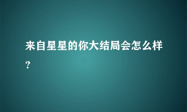 来自星星的你大结局会怎么样？