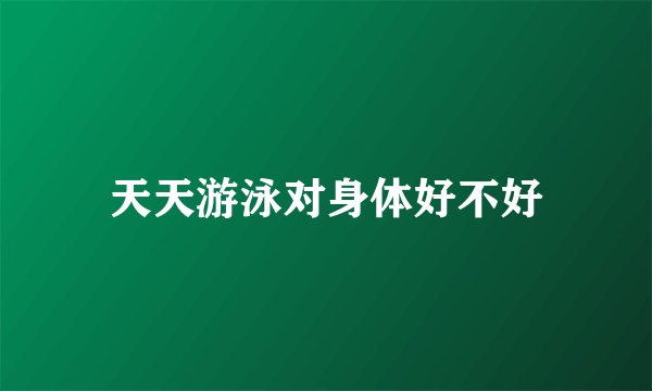 天天游泳对身体好不好