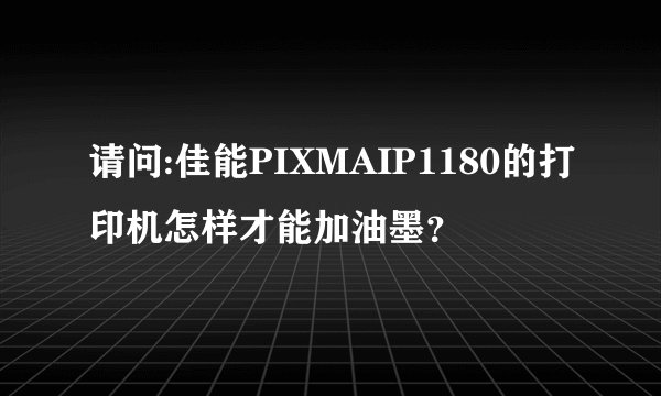 请问:佳能PIXMAIP1180的打印机怎样才能加油墨？