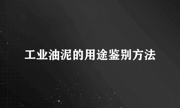 工业油泥的用途鉴别方法