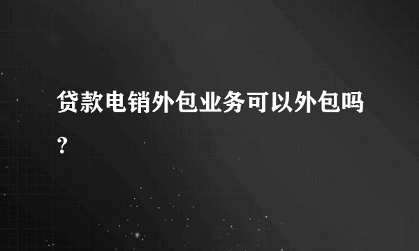 贷款电销外包业务可以外包吗？