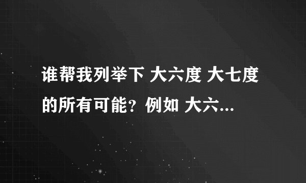 谁帮我列举下 大六度 大七度的所有可能？例如 大六度 16 大七度