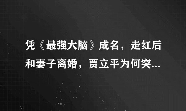 凭《最强大脑》成名，走红后和妻子离婚，贾立平为何突然凉了？