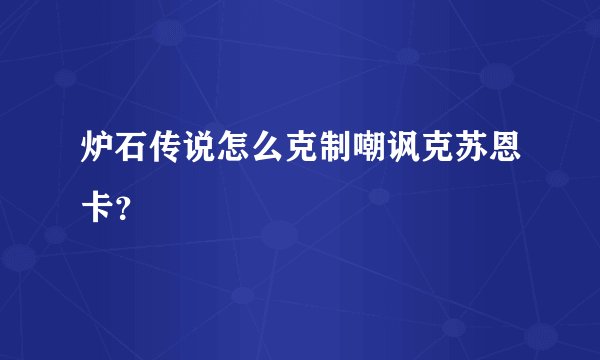 炉石传说怎么克制嘲讽克苏恩卡？