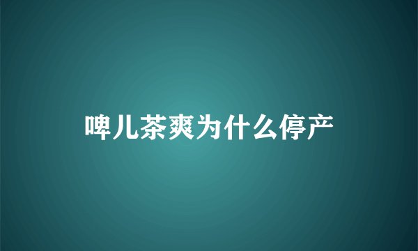 啤儿茶爽为什么停产