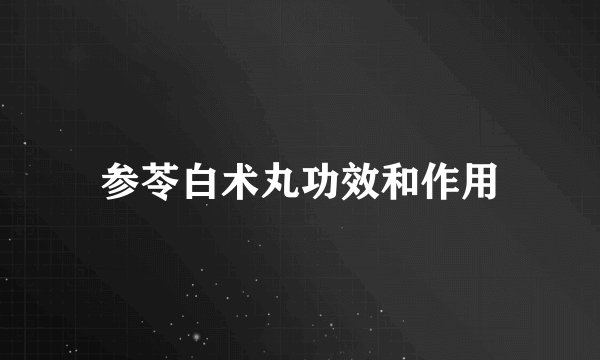 参苓白术丸功效和作用