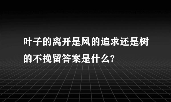 叶子的离开是风的追求还是树的不挽留答案是什么?