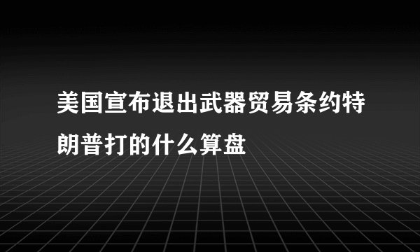 美国宣布退出武器贸易条约特朗普打的什么算盘