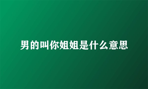 男的叫你姐姐是什么意思