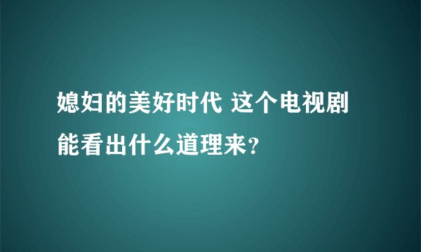 媳妇的美好时代 这个电视剧能看出什么道理来？