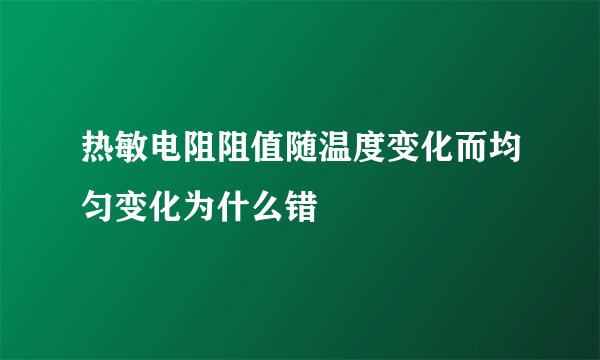 热敏电阻阻值随温度变化而均匀变化为什么错