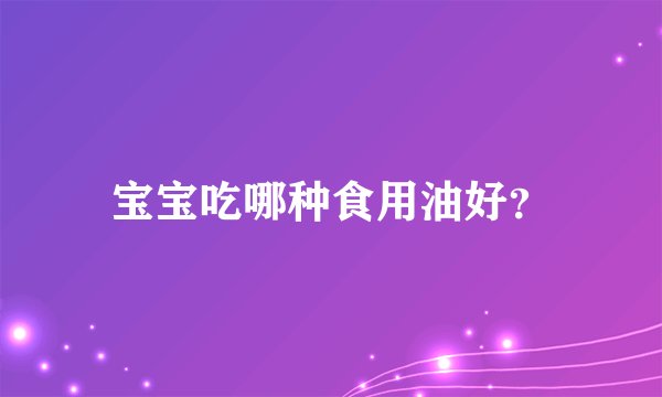 宝宝吃哪种食用油好？