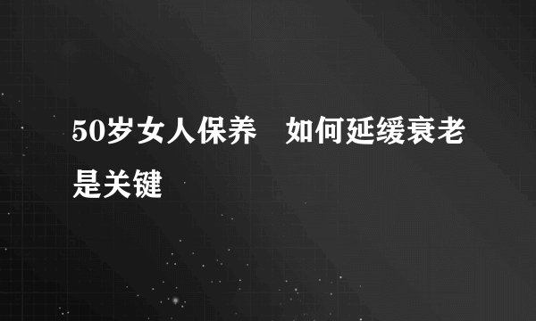 50岁女人保养   如何延缓衰老是关键