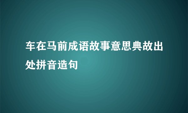 车在马前成语故事意思典故出处拼音造句