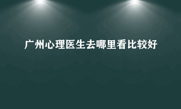 广州心理医生去哪里看比较好