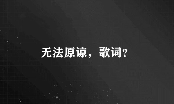 无法原谅，歌词？