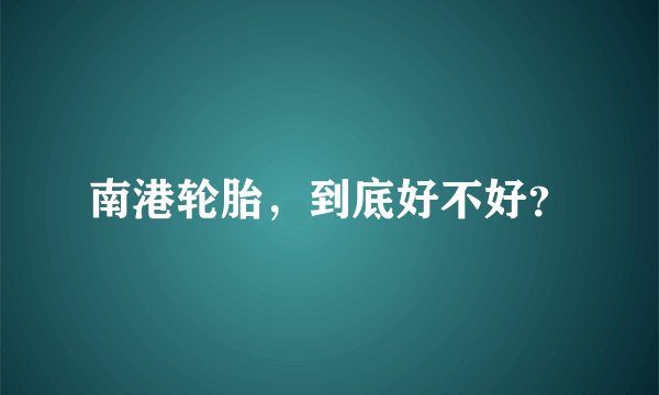 南港轮胎，到底好不好？