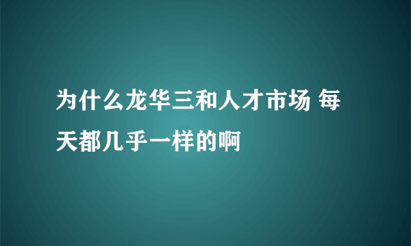 为什么龙华三和人才市场 每天都几乎一样的啊