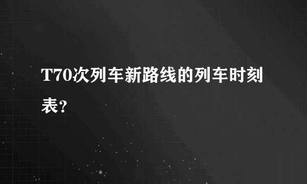 T70次列车新路线的列车时刻表？