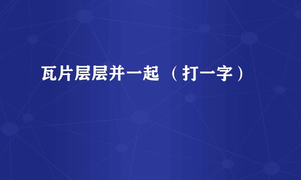 瓦片层层并一起 （打一字）