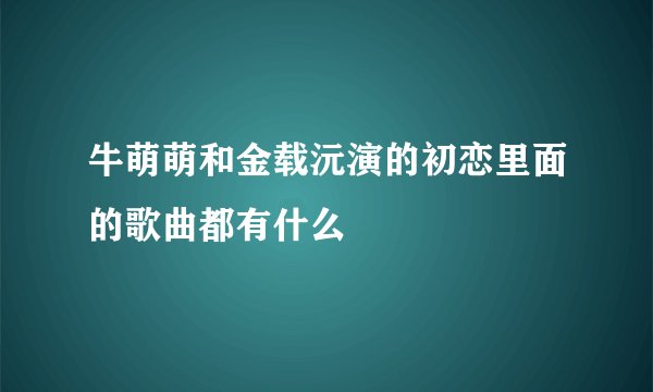 牛萌萌和金载沅演的初恋里面的歌曲都有什么