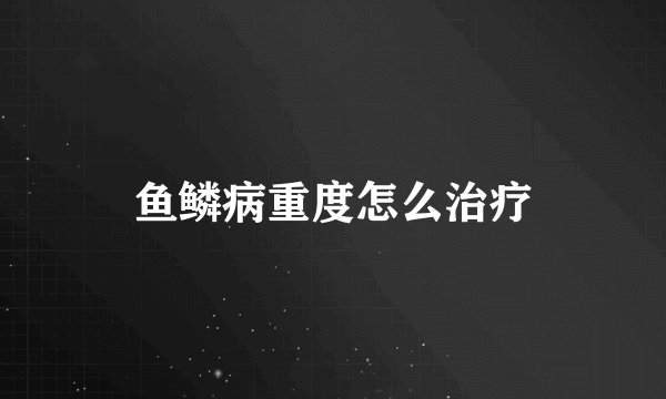 鱼鳞病重度怎么治疗