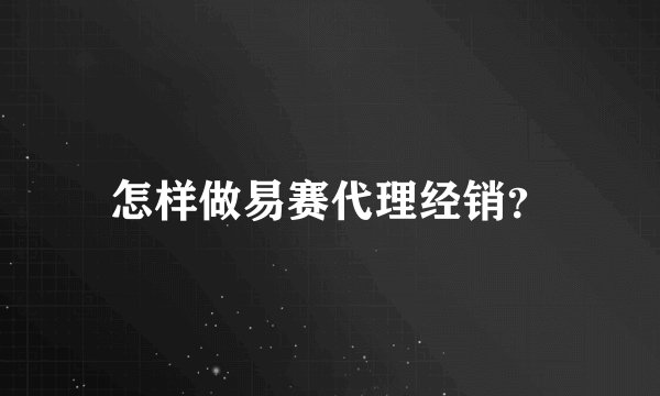 怎样做易赛代理经销？