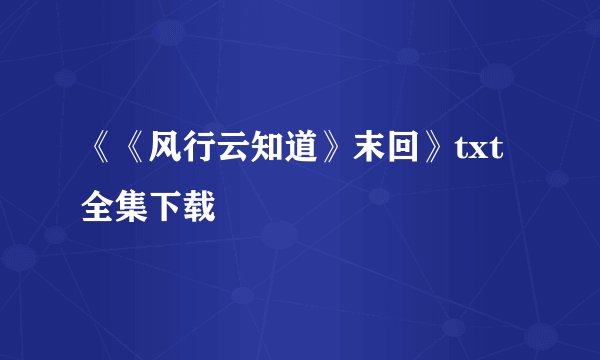 《《风行云知道》末回》txt全集下载