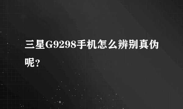 三星G9298手机怎么辨别真伪呢？