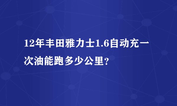 12年丰田雅力士1.6自动充一次油能跑多少公里?