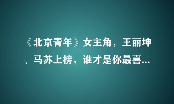 《北京青年》女主角，王丽坤、马苏上榜，谁才是你最喜欢的呢？