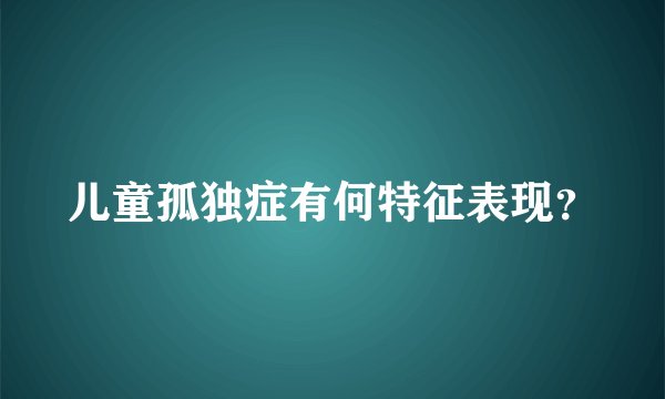 儿童孤独症有何特征表现？