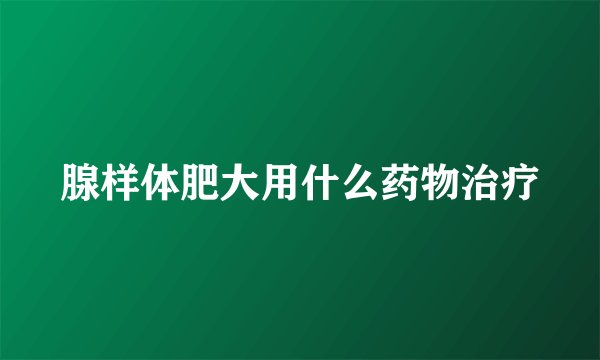 腺样体肥大用什么药物治疗