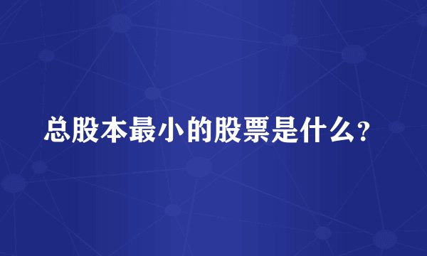 总股本最小的股票是什么？