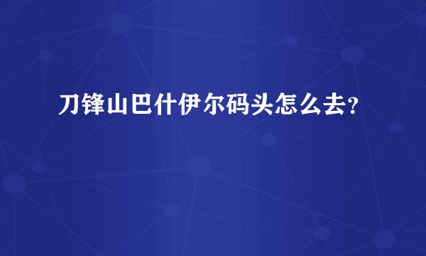 刀锋山巴什伊尔码头怎么去？