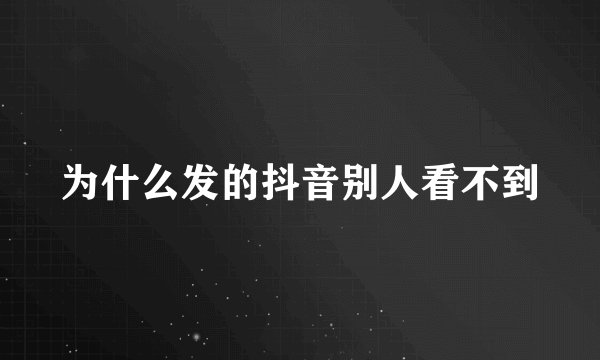 为什么发的抖音别人看不到
