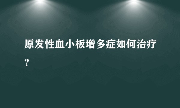 原发性血小板增多症如何治疗？