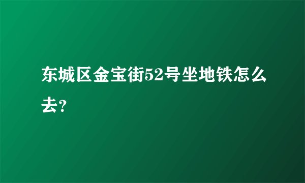 东城区金宝街52号坐地铁怎么去？