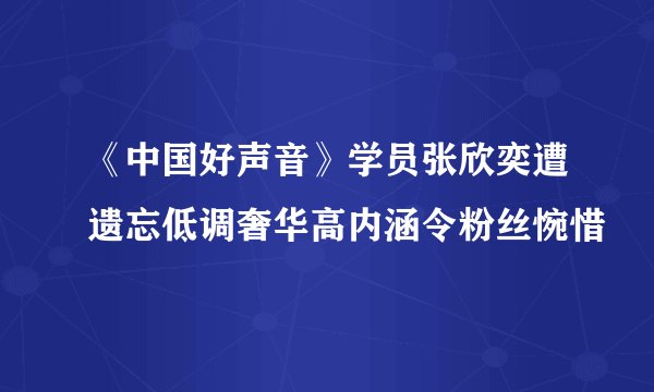 《中国好声音》学员张欣奕遭遗忘低调奢华高内涵令粉丝惋惜