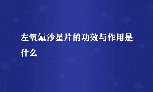 左氧氟沙星片的功效与作用是什么