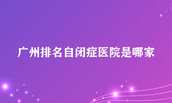 广州排名自闭症医院是哪家