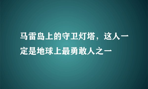 马雷岛上的守卫灯塔，这人一定是地球上最勇敢人之一