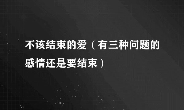 不该结束的爱（有三种问题的感情还是要结束）