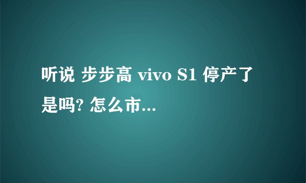 听说 步步高 vivo S1 停产了是吗? 怎么市面上都没有买???