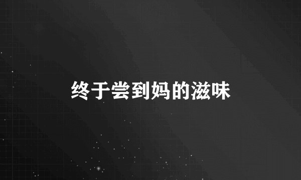 终于尝到妈的滋味